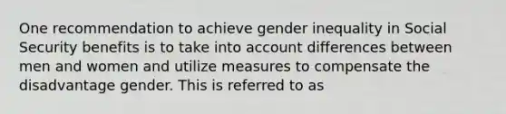 One recommendation to achieve gender inequality in Social Security benefits is to take into account differences between men and women and utilize measures to compensate the disadvantage gender. This is referred to as