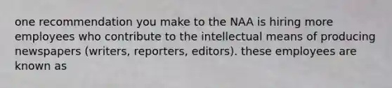 one recommendation you make to the NAA is hiring more employees who contribute to the intellectual means of producing newspapers (writers, reporters, editors). these employees are known as