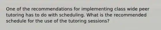 One of the recommendations for implementing class wide peer tutoring has to do with scheduling. What is the recommended schedule for the use of the tutoring sessions?