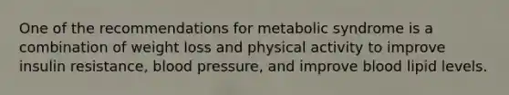 One of the recommendations for metabolic syndrome is a combination of weight loss and physical activity to improve insulin resistance, blood pressure, and improve blood lipid levels.