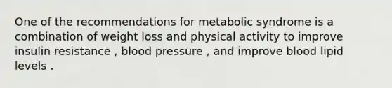 One of the recommendations for metabolic syndrome is a combination of weight loss and physical activity to improve insulin resistance , blood pressure , and improve blood lipid levels .