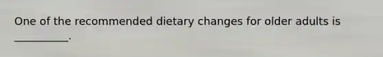 One of the recommended dietary changes for older adults is __________.