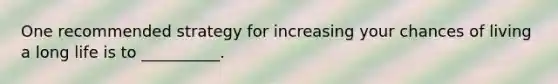 One recommended strategy for increasing your chances of living a long life is to __________.
