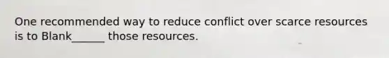 One recommended way to reduce conflict over scarce resources is to Blank______ those resources.