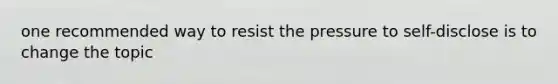 one recommended way to resist the pressure to self-disclose is to change the topic