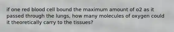 if one red blood cell bound the maximum amount of o2 as it passed through the lungs, how many molecules of oxygen could it theoretically carry to the tissues?