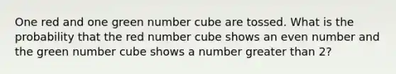 One red and one green number cube are tossed. What is the probability that the red number cube shows an even number and the green number cube shows a number greater than 2?