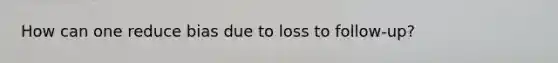 How can one reduce bias due to loss to follow-up?