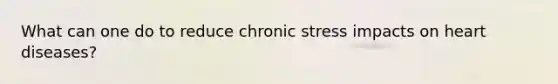 What can one do to reduce chronic stress impacts on heart diseases?