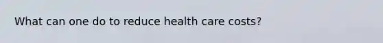 What can one do to reduce health care costs?