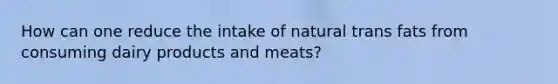 How can one reduce the intake of natural trans fats from consuming dairy products and meats?