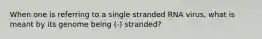 When one is referring to a single stranded RNA virus, what is meant by its genome being (-) stranded?