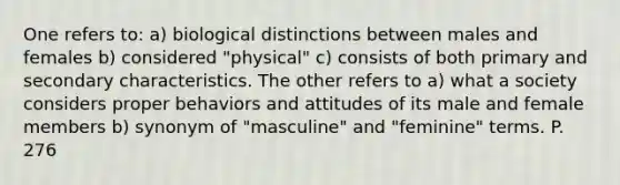 One refers to: a) biological distinctions between males and females b) considered "physical" c) consists of both primary and secondary characteristics. The other refers to a) what a society considers proper behaviors and attitudes of its male and female members b) synonym of "masculine" and "feminine" terms. P. 276