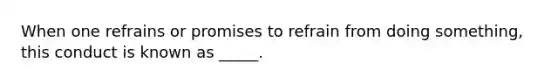 When one refrains or promises to refrain from doing something, this conduct is known as _____.