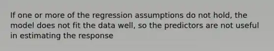 If one or more of the regression assumptions do not hold, the model does not fit the data well, so the predictors are not useful in estimating the response