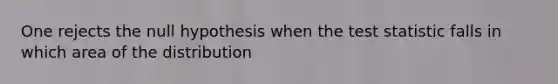 One rejects the null hypothesis when the test statistic falls in which area of the distribution