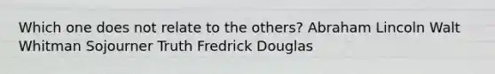 Which one does not relate to the others? Abraham Lincoln Walt Whitman Sojourner Truth Fredrick Douglas