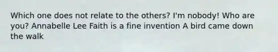 Which one does not relate to the others? I'm nobody! Who are you? Annabelle Lee Faith is a fine invention A bird came down the walk
