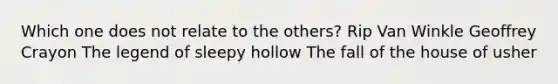 Which one does not relate to the others? Rip Van Winkle Geoffrey Crayon The legend of sleepy hollow The fall of the house of usher