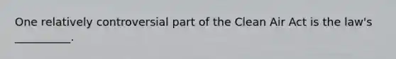 One relatively controversial part of the Clean Air Act is the law's __________.