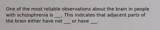 One of the most reliable observations about the brain in people with schizophrenia is ___. This indicates that adjacent parts of the brain either have not ___ or have ___.