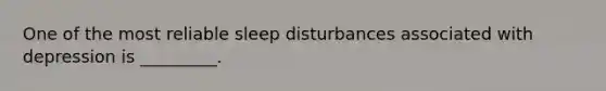 One of the most reliable sleep disturbances associated with depression is _________.