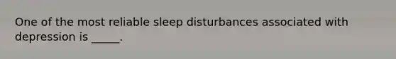 One of the most reliable sleep disturbances associated with depression is _____.