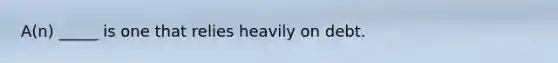 A(n) _____ is one that relies heavily on debt.