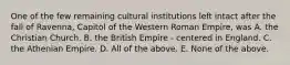 One of the few remaining cultural institutions left intact after the fall of Ravenna, Capitol of the Western Roman Empire, was A. the Christian Church. B. the British Empire - centered in England. C. the Athenian Empire. D. All of the above. E. None of the above.