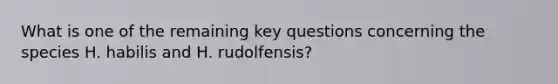 What is one of the remaining key questions concerning the species H. habilis and H. rudolfensis?