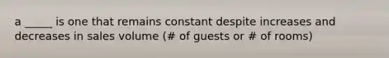 a _____ is one that remains constant despite increases and decreases in sales volume (# of guests or # of rooms)