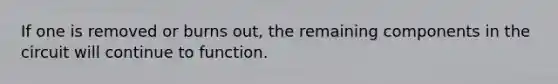 If one is removed or burns out, the remaining components in the circuit will continue to function.