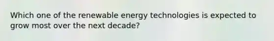 Which one of the renewable energy technologies is expected to grow most over the next decade?