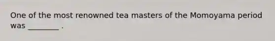 One of the most renowned tea masters of the Momoyama period was ________ .