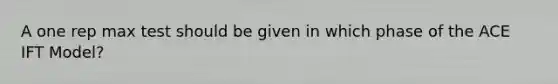 A one rep max test should be given in which phase of the ACE IFT Model?