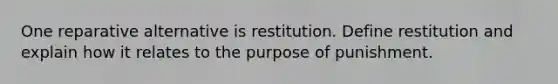 One reparative alternative is restitution. Define restitution and explain how it relates to the purpose of punishment.