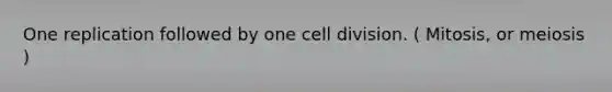 One replication followed by one <a href='https://www.questionai.com/knowledge/kjHVAH8Me4-cell-division' class='anchor-knowledge'>cell division</a>. ( Mitosis, or meiosis )