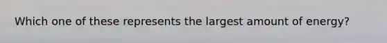 Which one of these represents the largest amount of energy?