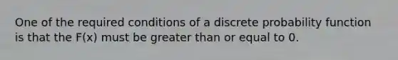 One of the required conditions of a discrete probability function is that the F(x) must be greater than or equal to 0.