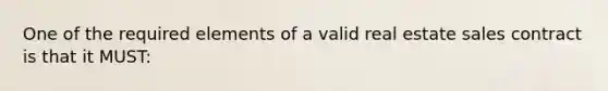 One of the required elements of a valid real estate sales contract is that it MUST: