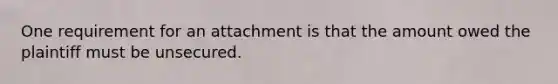 One requirement for an attachment is that the amount owed the plaintiff must be unsecured.