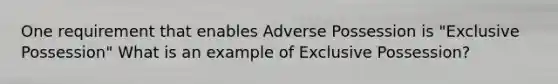 One requirement that enables Adverse Possession is "Exclusive Possession" What is an example of Exclusive Possession?