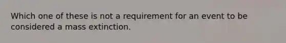 Which one of these is not a requirement for an event to be considered a mass extinction.