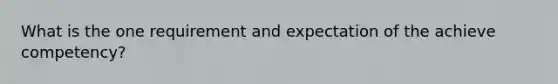 What is the one requirement and expectation of the achieve competency?