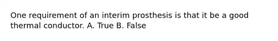 One requirement of an interim prosthesis is that it be a good thermal conductor. A. True B. False