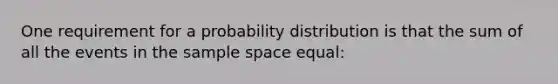 One requirement for a probability distribution is that the sum of all the events in the sample space equal: