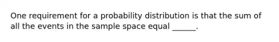 One requirement for a probability distribution is that the sum of all the events in the sample space equal ______.