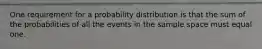 One requirement for a probability distribution is that the sum of the probabilities of all the events in the sample space must equal one.