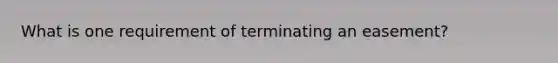 What is one requirement of terminating an easement?