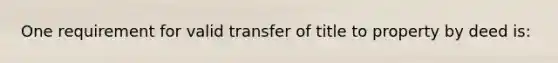 One requirement for valid transfer of title to property by deed is: